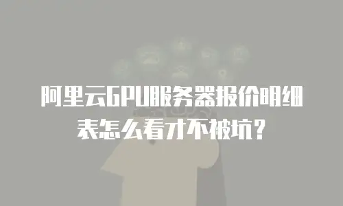 阿里云GPU服务器报价明细表怎么看才不被坑？
