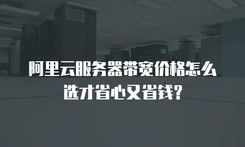 阿里云服务器带宽价格怎么选才省心又省钱？