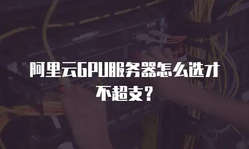 阿里云GPU服务器怎么选才不超支？