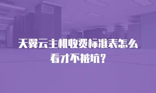 天翼云主机收费标准表怎么看才不被坑？