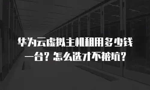 华为云虚拟主机租用多少钱一台？怎么选才不被坑？