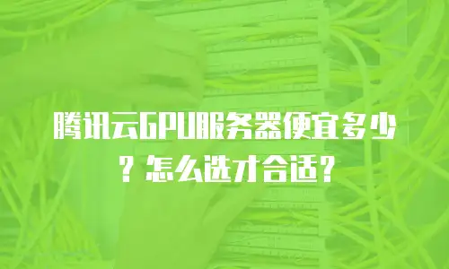 腾讯云GPU服务器便宜多少？怎么选才合适？