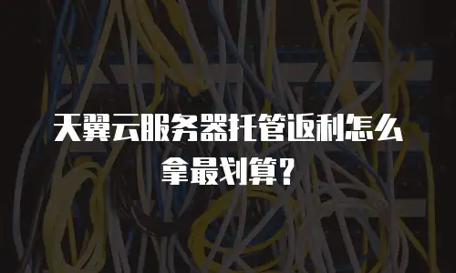 天翼云服务器托管返利怎么拿最划算？