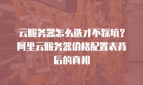 云服务器怎么选才不踩坑？阿里云服务器价格配置表背后的真相