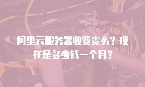 阿里云服务器收费贵么？现在是多少钱一个月？