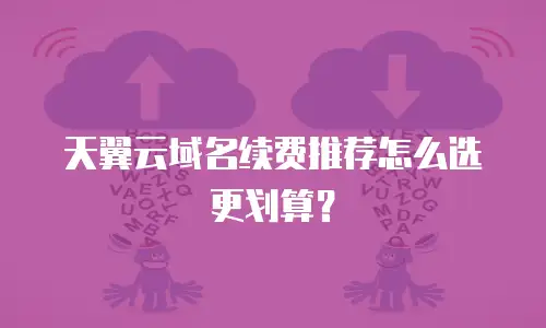 天翼云域名续费推荐怎么选更划算？