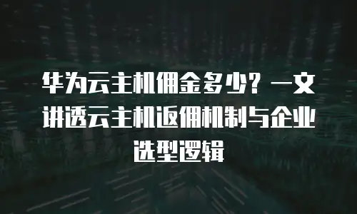 华为云主机佣金多少？一文讲透云主机返佣机制与企业选型逻辑