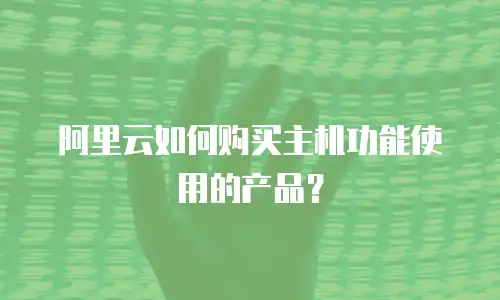 阿里云如何购买主机功能使用的产品？