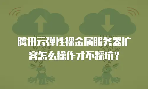 腾讯云弹性裸金属服务器扩容怎么操作才不踩坑？