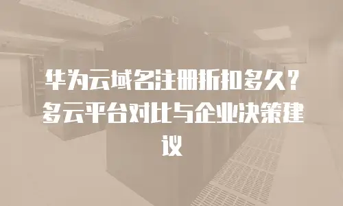 华为云域名注册折扣多久？多云平台对比与企业决策建议