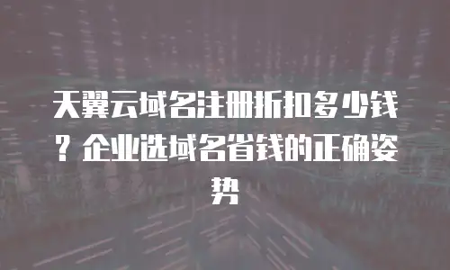 天翼云域名注册折扣多少钱？企业选域名省钱的正确姿势