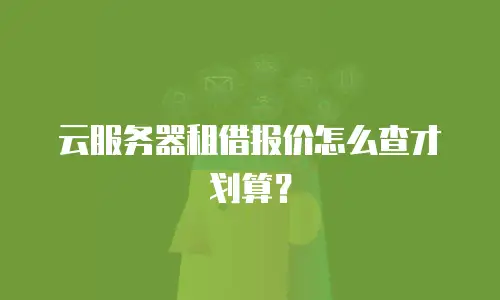 云服务器租借报价怎么查才划算？