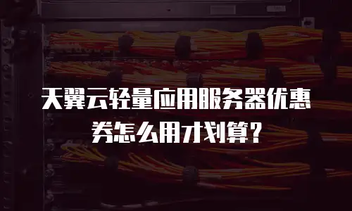 天翼云轻量应用服务器优惠券怎么用才划算？