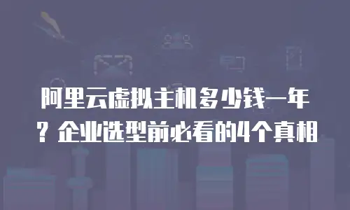 阿里云虚拟主机多少钱一年？企业选型前必看的4个真相