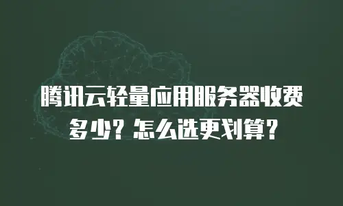 腾讯云轻量应用服务器收费多少？怎么选更划算？