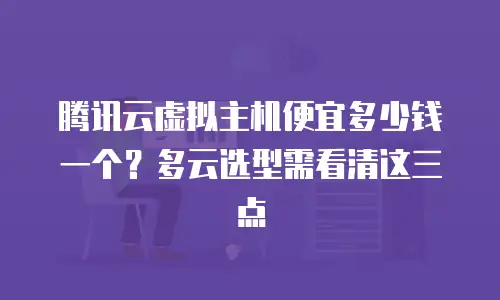 腾讯云虚拟主机便宜多少钱一个？多云选型需看清这三点