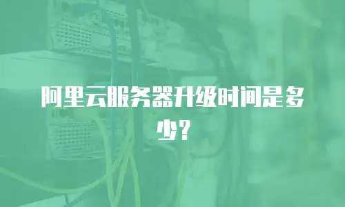 阿里云服务器升级时间是多少？