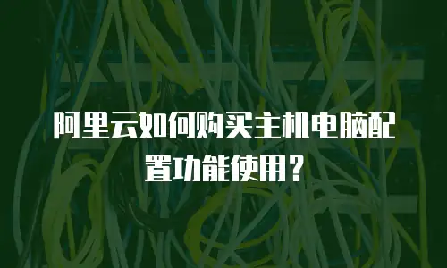 阿里云如何购买主机电脑配置功能使用？