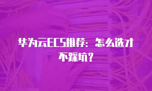 华为云ECS推荐：怎么选才不踩坑？