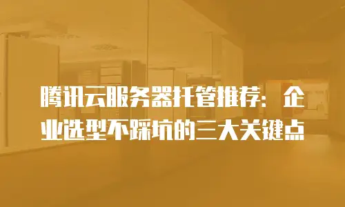 腾讯云服务器托管推荐：企业选型不踩坑的三大关键点