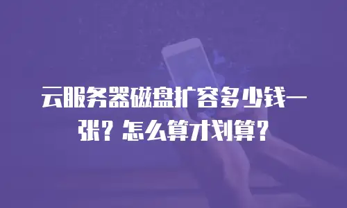 云服务器磁盘扩容多少钱一张？怎么算才划算？