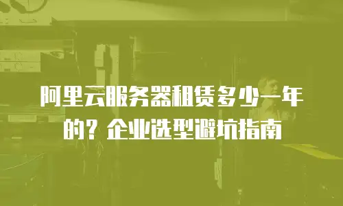阿里云服务器租赁多少一年的？企业选型避坑指南