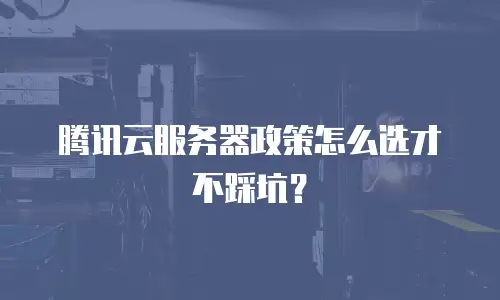 腾讯云服务器政策怎么选才不踩坑？