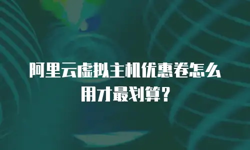 阿里云虚拟主机优惠卷怎么用才最划算？