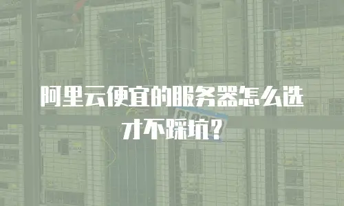 阿里云便宜的服务器怎么选才不踩坑？