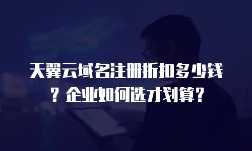 天翼云域名注册折扣多少钱？企业如何选才划算？