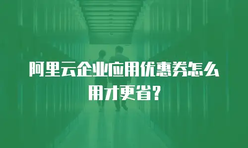 阿里云企业应用优惠券怎么用才更省？