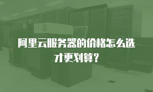 阿里云服务器的价格怎么选才更划算？