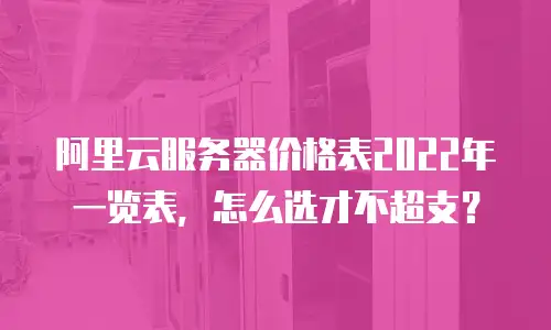 阿里云服务器价格表2022年一览表，怎么选才不超支？
