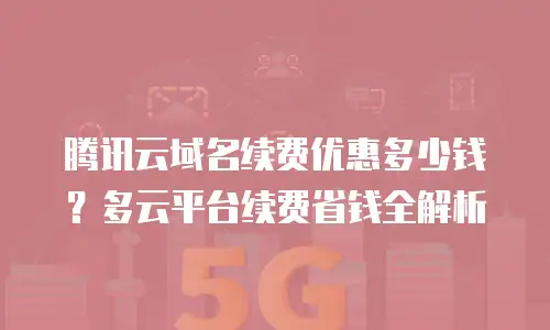 腾讯云域名续费优惠多少钱？多云平台续费省钱全解析