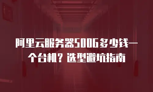 阿里云服务器500G多少钱一个台机？选型避坑指南