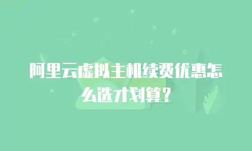 阿里云虚拟主机续费优惠怎么选才划算？