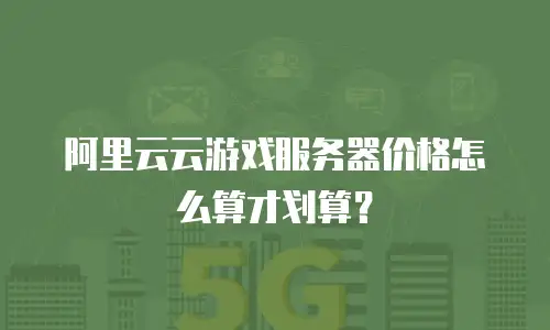 阿里云云游戏服务器价格怎么算才划算？