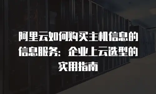 阿里云如何购买主机信息的信息服务：企业上云选型的实用指南