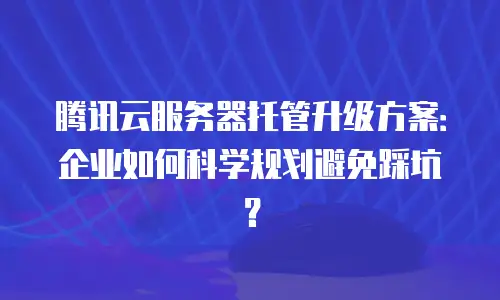 腾讯云服务器托管升级方案：企业如何科学规划避免踩坑？