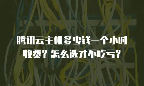 腾讯云主机多少钱一个小时收费？怎么选才不吃亏？
