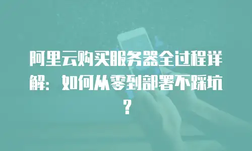 阿里云购买服务器全过程详解：如何从零到部署不踩坑？