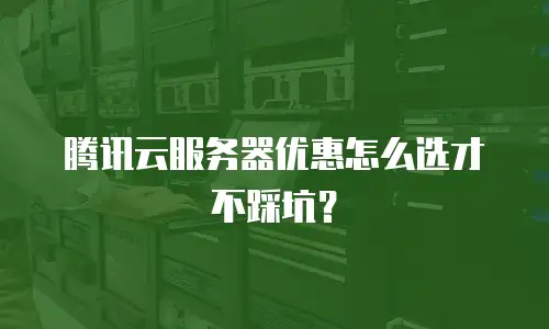 腾讯云服务器优惠怎么选才不踩坑？