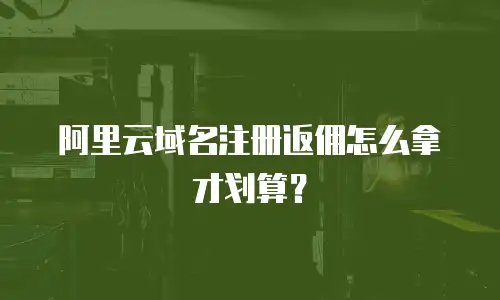 阿里云域名注册返佣怎么拿才划算？