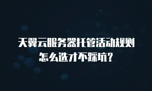 天翼云服务器托管活动规则怎么选才不踩坑？