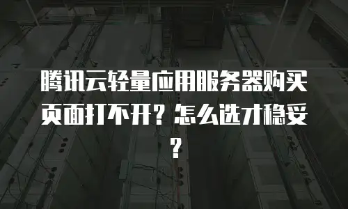 腾讯云轻量应用服务器购买页面打不开？怎么选才稳妥？