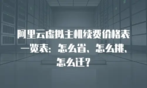 阿里云虚拟主机续费价格表一览表：怎么省、怎么挑、怎么迁？