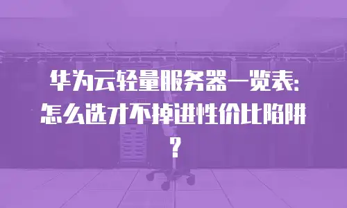 华为云轻量服务器一览表：怎么选才不掉进性价比陷阱？
