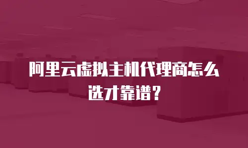 阿里云虚拟主机代理商怎么选才靠谱？