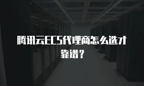 腾讯云ECS代理商怎么选才靠谱？