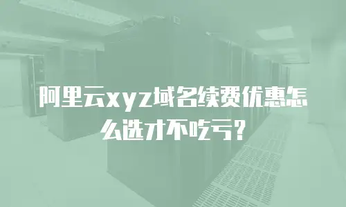 阿里云xyz域名续费优惠怎么选才不吃亏？